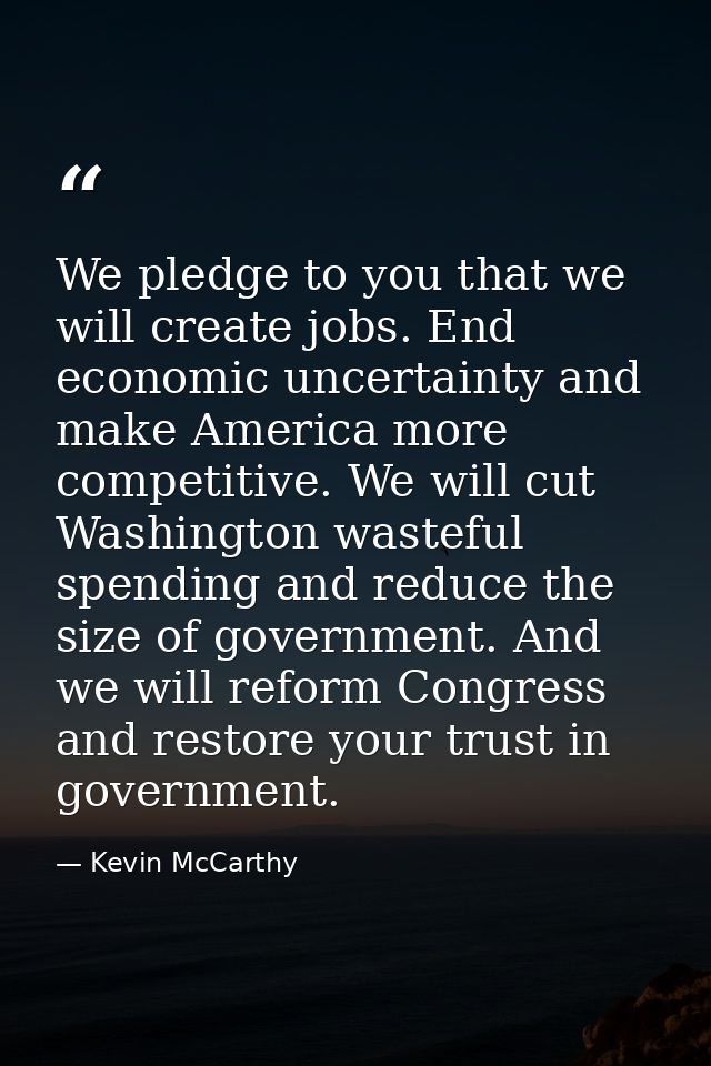 We pledge to you that we will create jobs. End economic uncertainty and make America more competitive. We will cut Washi — Kevin McCarthy