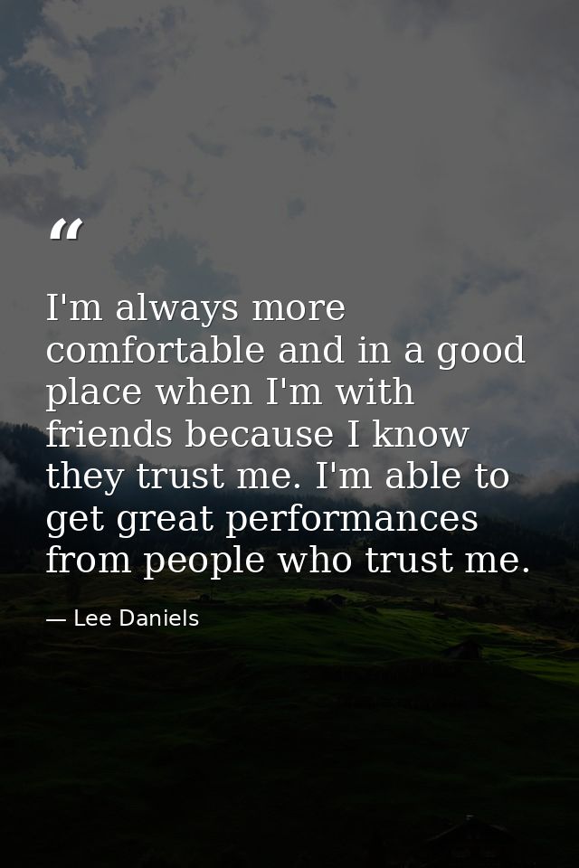 I'm always more comfortable and in a good place when I'm with friends because I know they trust me. I'm able to get grea — Lee Daniels