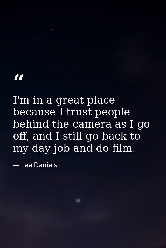 I'm in a great place because I trust people behind the camera as I go off, and I still go back to my day job and do film — Lee Daniels
