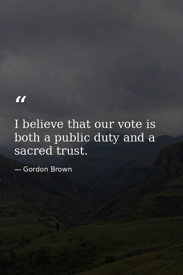 I believe that our vote is both a public duty and a sacred trust. — Gordon Brown
