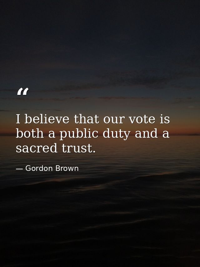 I believe that our vote is both a public duty and a sacred trust. — Gordon Brown