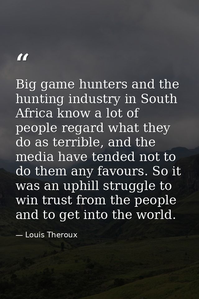 Big game hunters and the hunting industry in South Africa know a lot of people regard what they do as terrible, and the  — Louis Theroux
