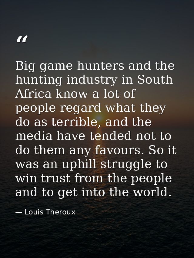 Big game hunters and the hunting industry in South Africa know a lot of people regard what they do as terrible, and the  — Louis Theroux