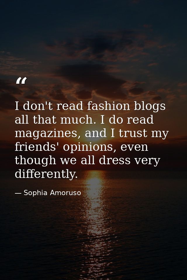 I don't read fashion blogs all that much. I do read magazines, and I trust my friends' opinions, even though we all dres — Sophia Amoruso