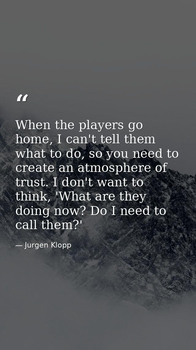 When the players go home, I can't tell them what to do, so you need to create an atmosphere of trust. I don't want to th — Jurgen Klopp