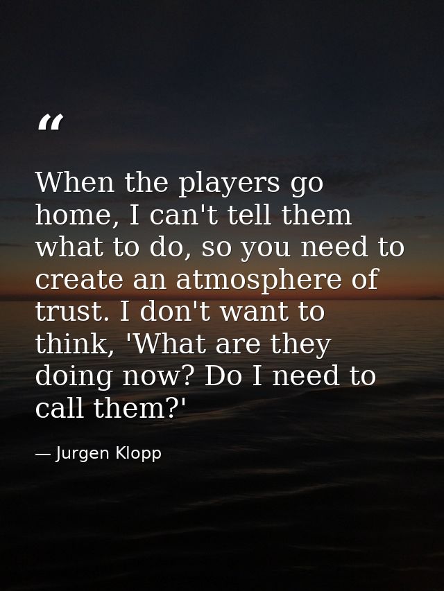 When the players go home, I can't tell them what to do, so you need to create an atmosphere of trust. I don't want to th — Jurgen Klopp