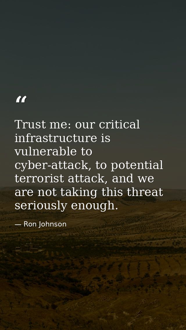 Trust me: our critical infrastructure is vulnerable to cyber-attack, to potential terrorist attack, and we are not takin — Ron Johnson