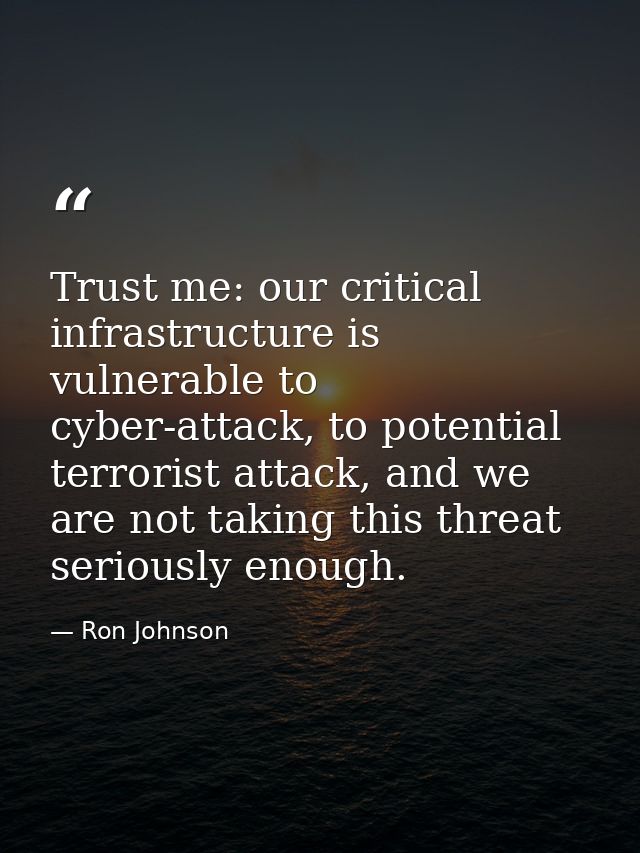 Trust me: our critical infrastructure is vulnerable to cyber-attack, to potential terrorist attack, and we are not takin — Ron Johnson