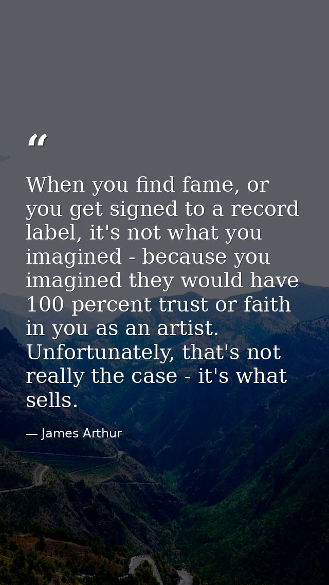 When you find fame, or you get signed to a record label, it's not what you imagined - because you imagined they would ha — James Arthur