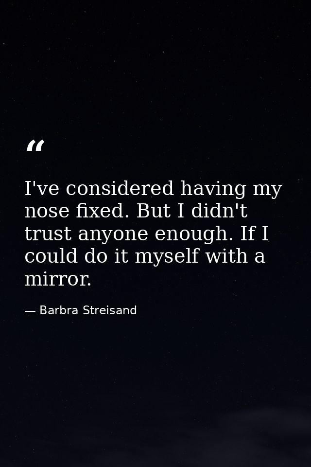 I've considered having my nose fixed. But I didn't trust anyone enough. If I could do it myself with a mirror. — Barbra Streisand