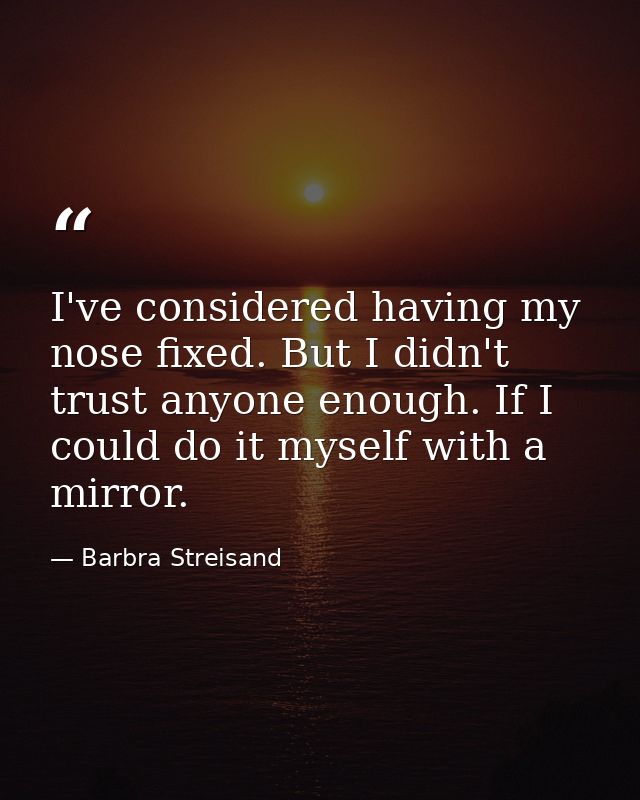 I've considered having my nose fixed. But I didn't trust anyone enough. If I could do it myself with a mirror. — Barbra Streisand
