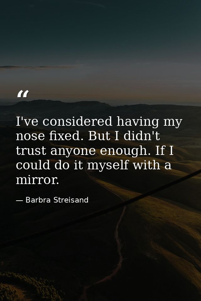 I've considered having my nose fixed. But I didn't trust anyone enough. If I could do it myself with a mirror. — Barbra Streisand