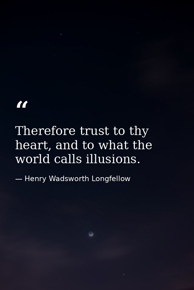 Therefore trust to thy heart, and to what the world calls illusions. — Henry Wadsworth Longfellow