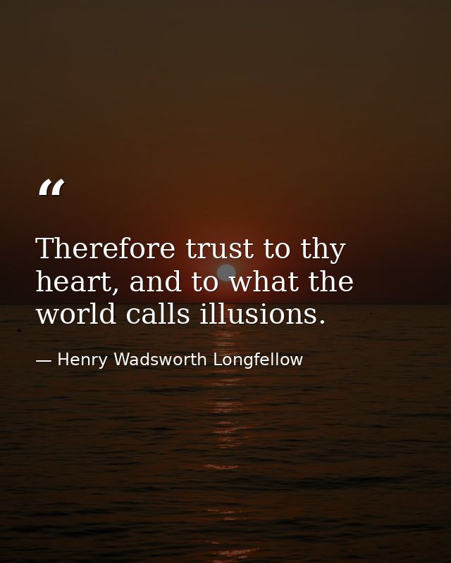 Therefore trust to thy heart, and to what the world calls illusions. — Henry Wadsworth Longfellow