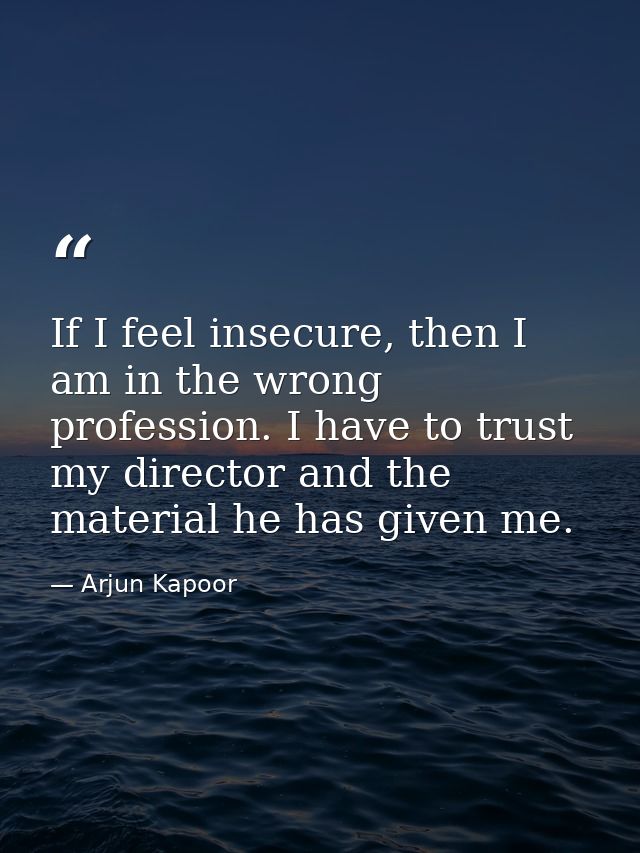 If I feel insecure, then I am in the wrong profession. I have to trust my director and the material he has given me. — Arjun Kapoor