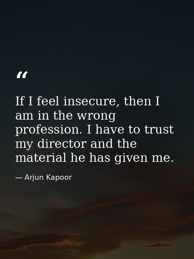If I feel insecure, then I am in the wrong profession. I have to trust my director and the material he has given me. — Arjun Kapoor