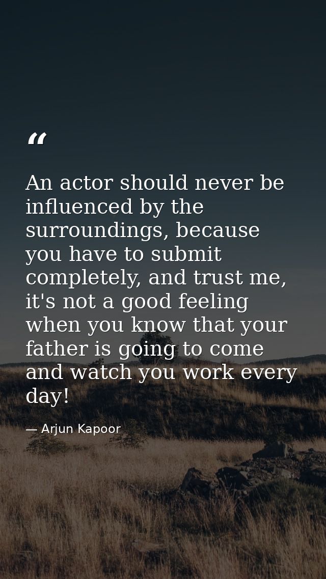 An actor should never be influenced by the surroundings, because you have to submit completely, and trust me, it's not a — Arjun Kapoor