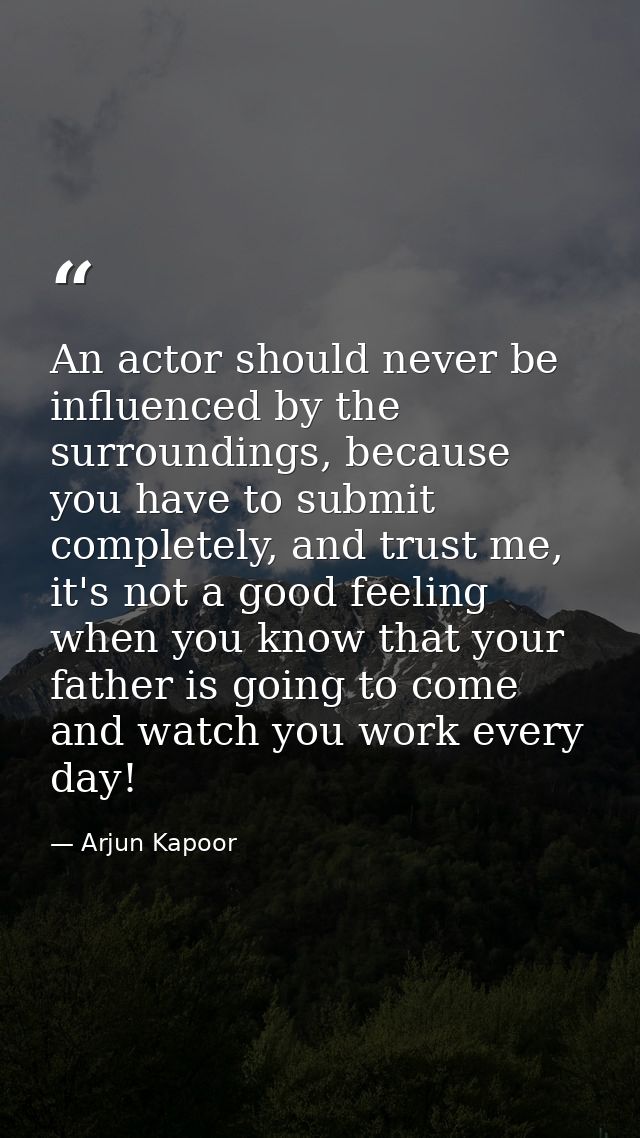 An actor should never be influenced by the surroundings, because you have to submit completely, and trust me, it's not a — Arjun Kapoor