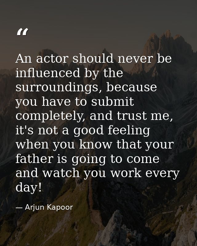 An actor should never be influenced by the surroundings, because you have to submit completely, and trust me, it's not a — Arjun Kapoor