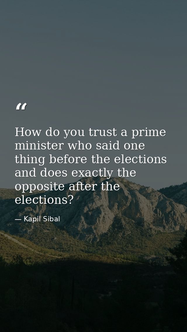 How do you trust a prime minister who said one thing before the elections and does exactly the opposite after the electi — Kapil Sibal