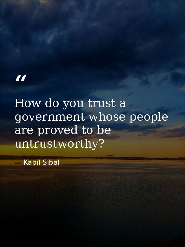 How do you trust a government whose people are proved to be untrustworthy? — Kapil Sibal