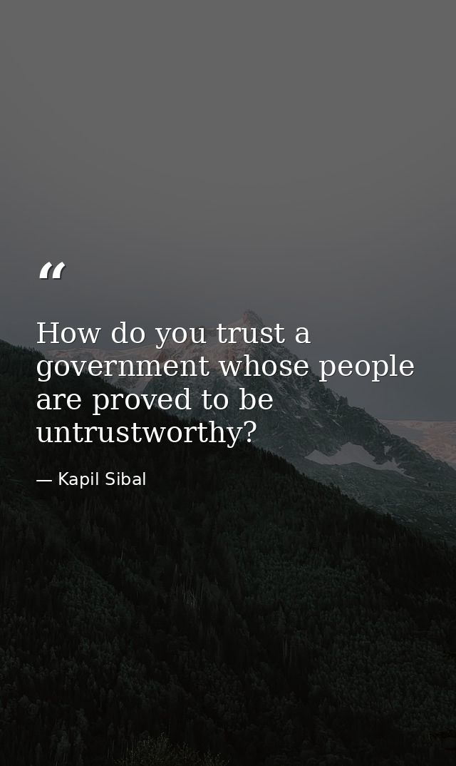 How do you trust a government whose people are proved to be untrustworthy? — Kapil Sibal