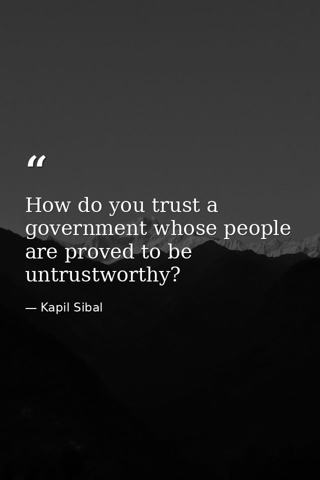 How do you trust a government whose people are proved to be untrustworthy? — Kapil Sibal