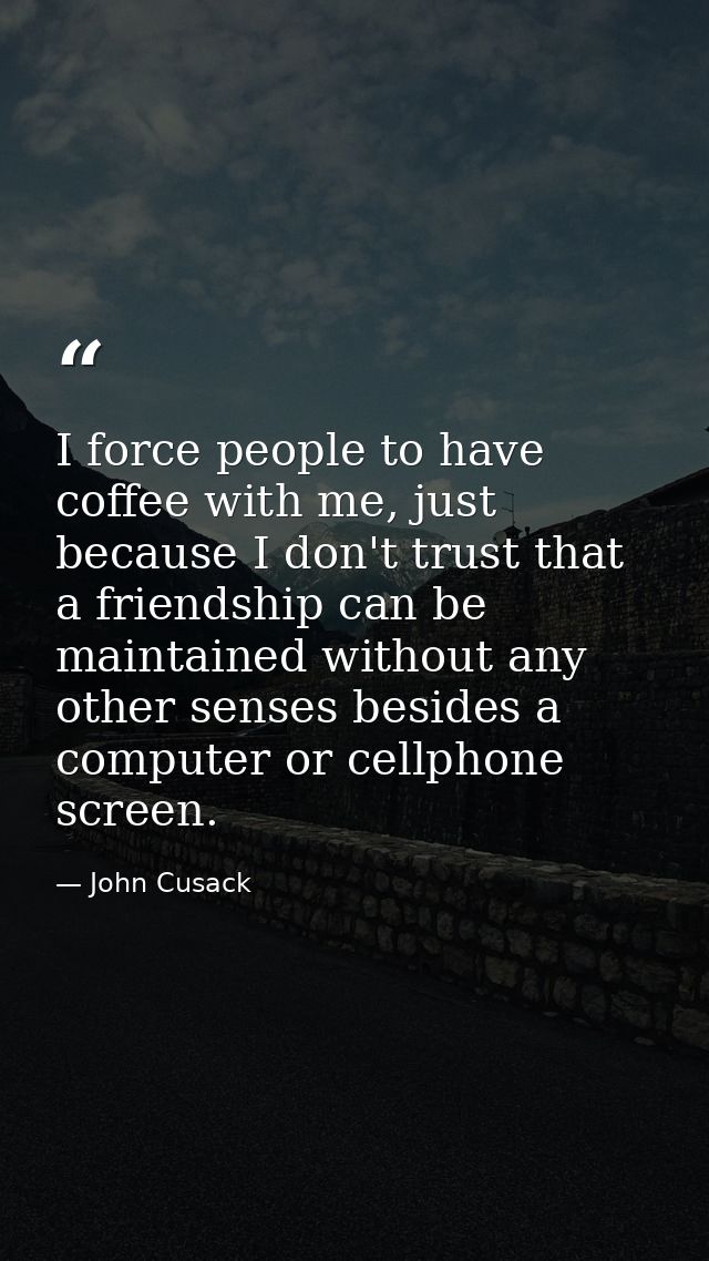 I force people to have coffee with me, just because I don't trust that a friendship can be maintained without any other  — John Cusack