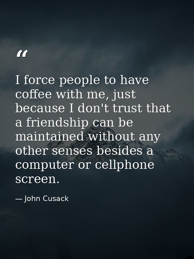 I force people to have coffee with me, just because I don't trust that a friendship can be maintained without any other  — John Cusack