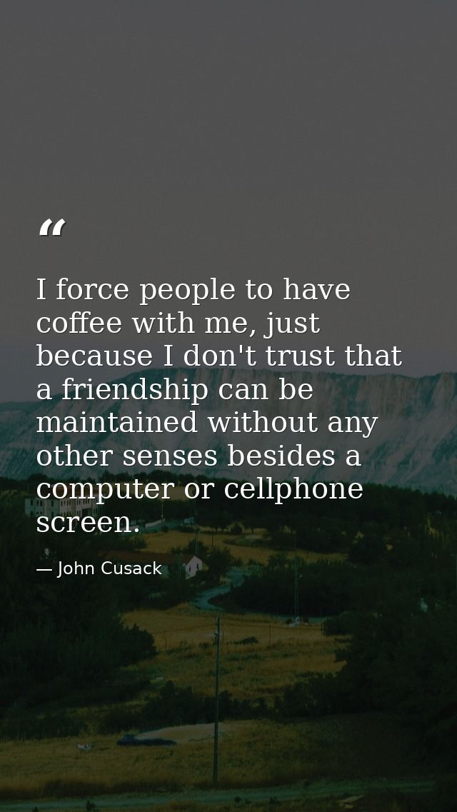 I force people to have coffee with me, just because I don't trust that a friendship can be maintained without any other  — John Cusack
