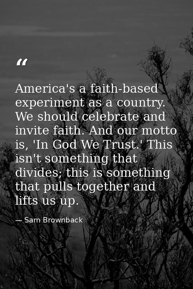 America's a faith-based experiment as a country. We should celebrate and invite faith. And our motto is, 'In God We Trus — Sam Brownback