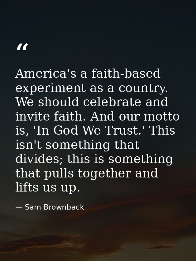 America's a faith-based experiment as a country. We should celebrate and invite faith. And our motto is, 'In God We Trus — Sam Brownback