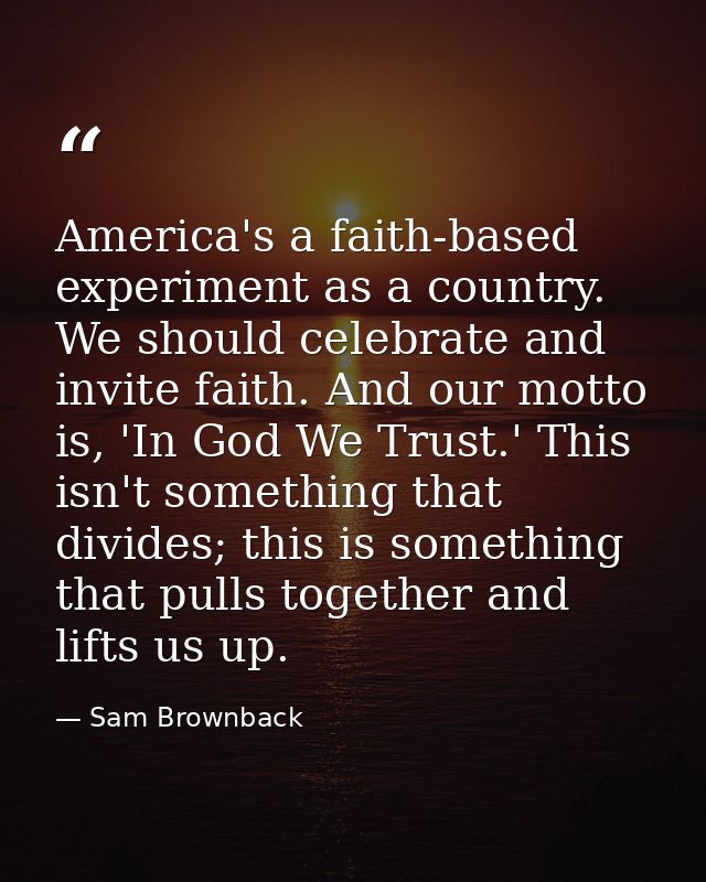 America's a faith-based experiment as a country. We should celebrate and invite faith. And our motto is, 'In God We Trus — Sam Brownback