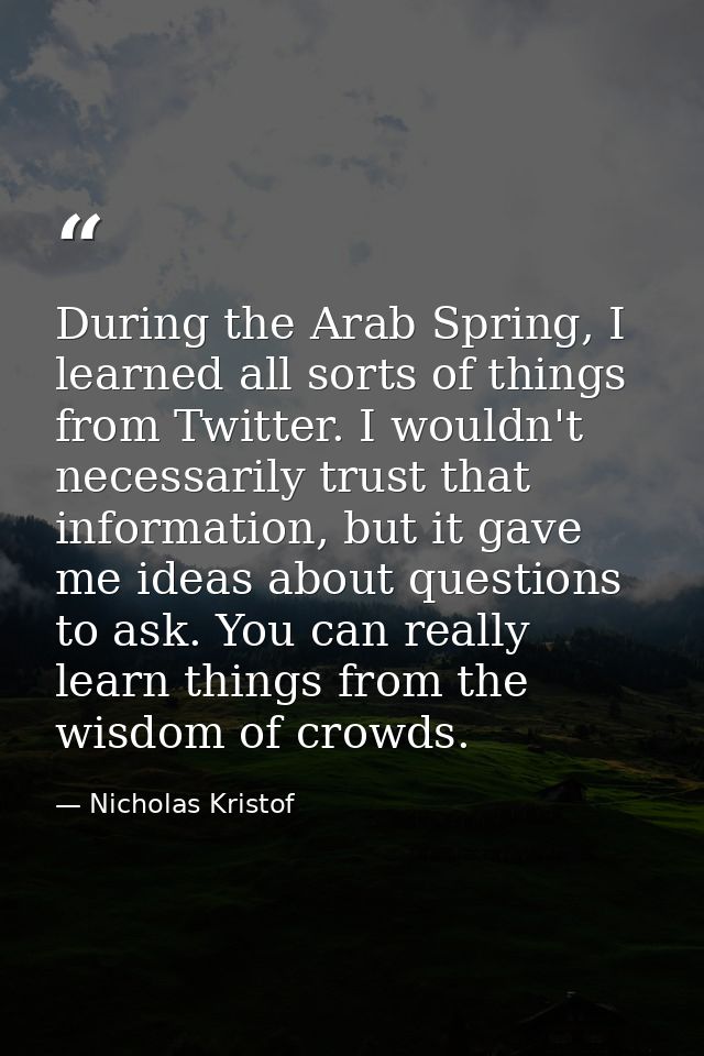 During the Arab Spring, I learned all sorts of things from Twitter. I wouldn't necessarily trust that information, but i — Nicholas Kristof