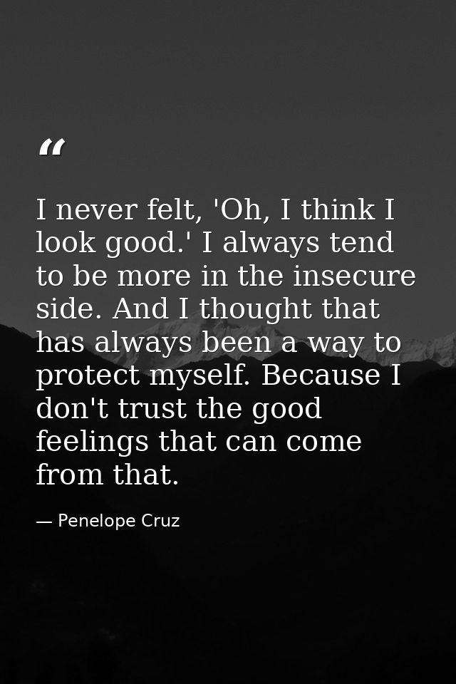I never felt, 'Oh, I think I look good.' I always tend to be more in the insecure side. And I thought that has always be — Penelope Cruz