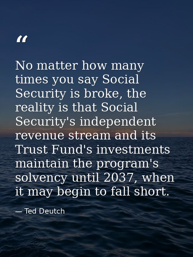 No matter how many times you say Social Security is broke, the reality is that Social Security's independent revenue str — Ted Deutch