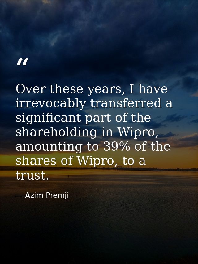 Over these years, I have irrevocably transferred a significant part of the shareholding in Wipro, amounting to 39% of th — Azim Premji