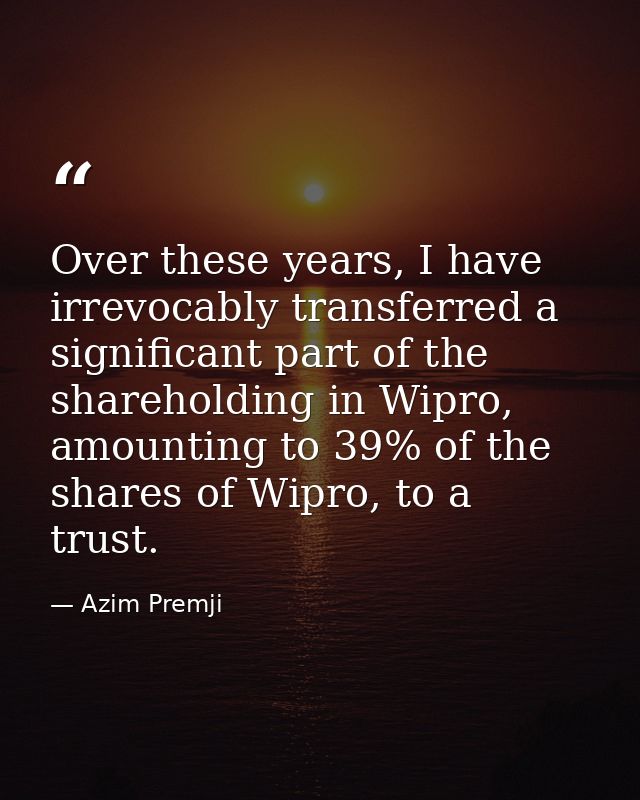 Over these years, I have irrevocably transferred a significant part of the shareholding in Wipro, amounting to 39% of th — Azim Premji