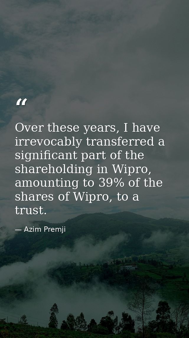 Over these years, I have irrevocably transferred a significant part of the shareholding in Wipro, amounting to 39% of th — Azim Premji