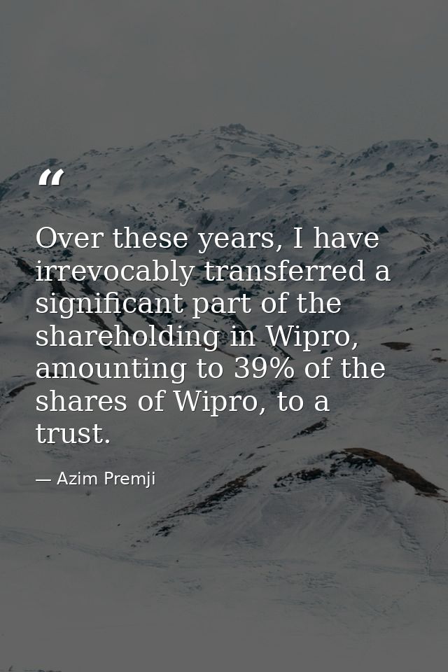Over these years, I have irrevocably transferred a significant part of the shareholding in Wipro, amounting to 39% of th — Azim Premji