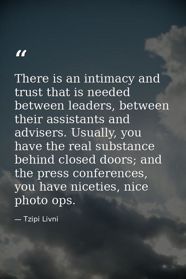 There is an intimacy and trust that is needed between leaders, between their assistants and advisers. Usually, you have  — Tzipi Livni