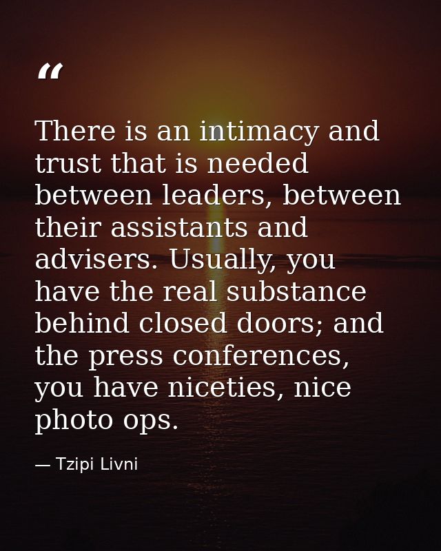 There is an intimacy and trust that is needed between leaders, between their assistants and advisers. Usually, you have  — Tzipi Livni