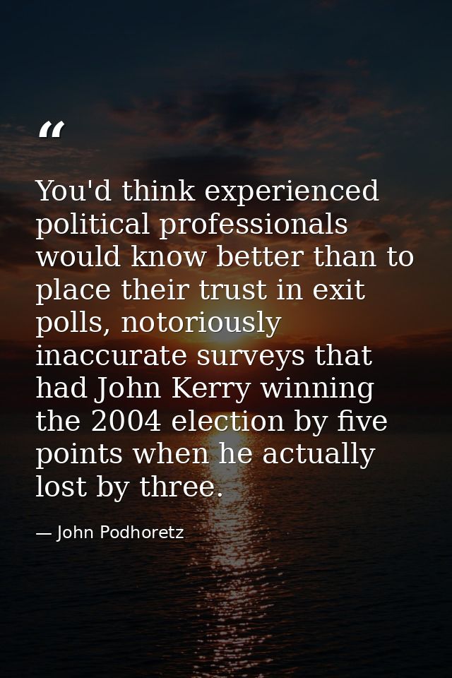 You'd think experienced political professionals would know better than to place their trust in exit polls, notoriously i — John Podhoretz
