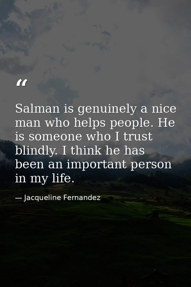 Salman is genuinely a nice man who helps people. He is someone who I trust blindly. I think he has been an important per — Jacqueline Fernandez