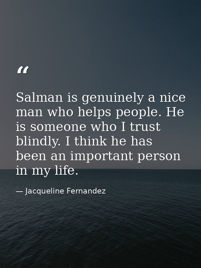 Salman is genuinely a nice man who helps people. He is someone who I trust blindly. I think he has been an important per — Jacqueline Fernandez