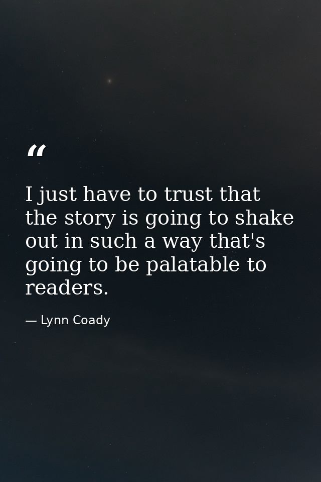 I just have to trust that the story is going to shake out in such a way that's going to be palatable to readers. — Lynn Coady