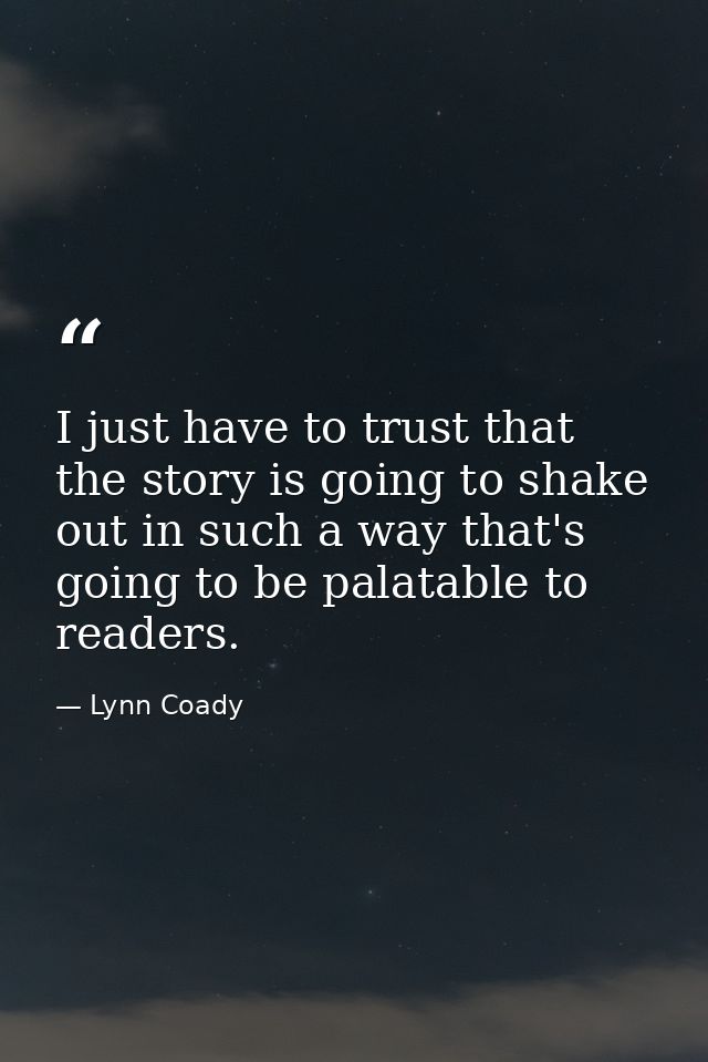 I just have to trust that the story is going to shake out in such a way that's going to be palatable to readers. — Lynn Coady