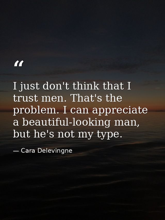I just don't think that I trust men. That's the problem. I can appreciate a beautiful-looking man, but he's not my type. — Cara Delevingne