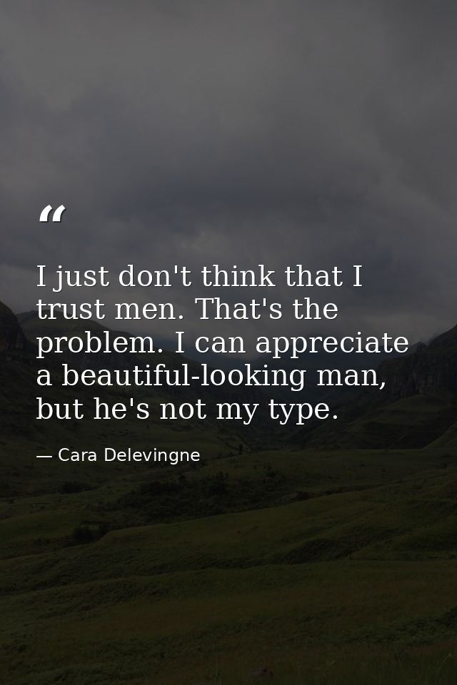 I just don't think that I trust men. That's the problem. I can appreciate a beautiful-looking man, but he's not my type. — Cara Delevingne