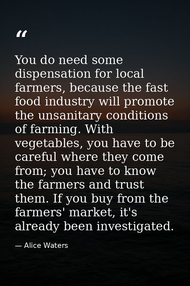 You do need some dispensation for local farmers, because the fast food industry will promote the unsanitary conditions o — Alice Waters